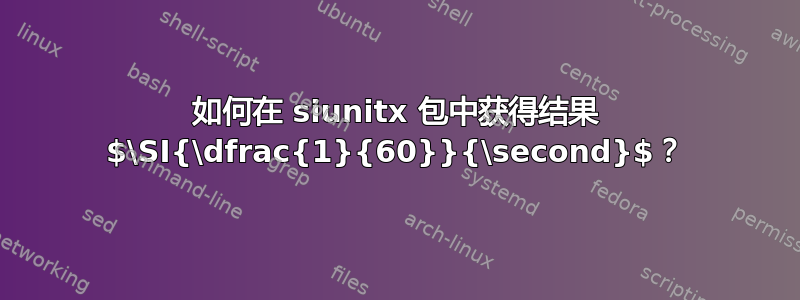 如何在 siunitx 包中获得结果 $\SI{\dfrac{1}{60}}{\second}$？