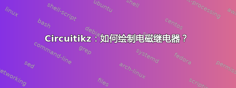 Circuitikz：如何绘制电磁继电器？