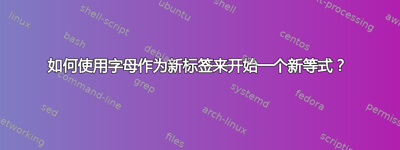 如何使用字母作为新标签来开始一个新等式？