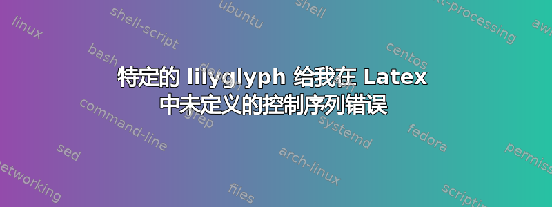 特定的 lilyglyph 给我在 Latex 中未定义的控制序列错误