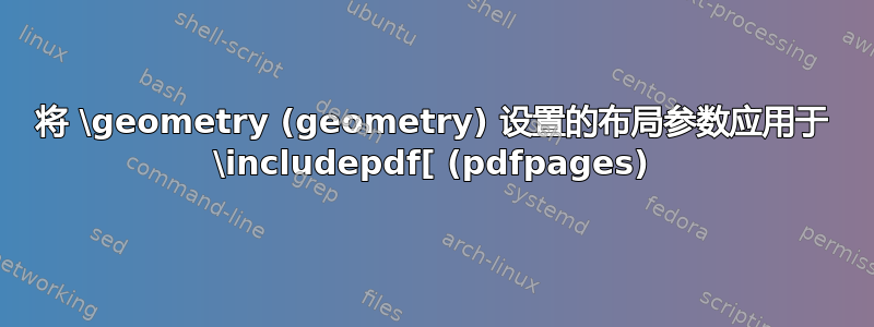 将 \geometry (geometry) 设置的布局参数应用于 \includepdf[ (pdfpages)