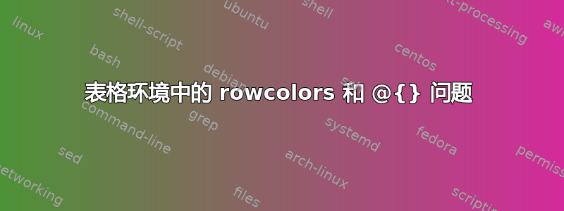 表格环境中的 rowcolors 和 @{} 问题