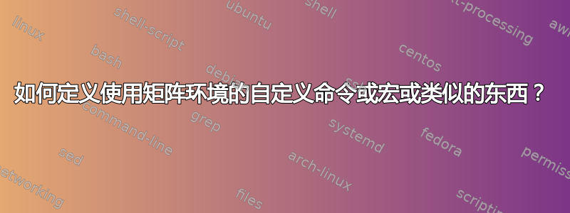 如何定义使用矩阵环境的自定义命令或宏或类似的东西？