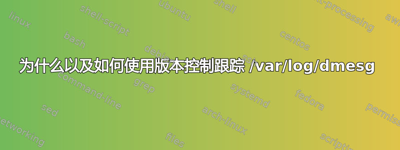 为什么以及如何使用版本控制跟踪 /var/log/dmesg