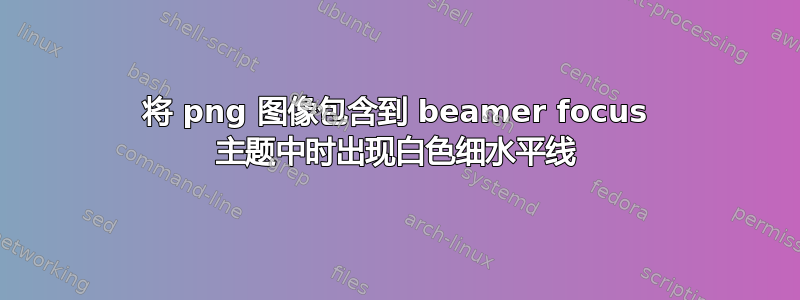 将 png 图像包含到 beamer focus 主题中时出现白色细水平线