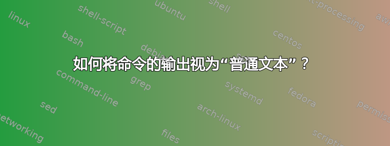 如何将命令的输出视为“普通文本”？