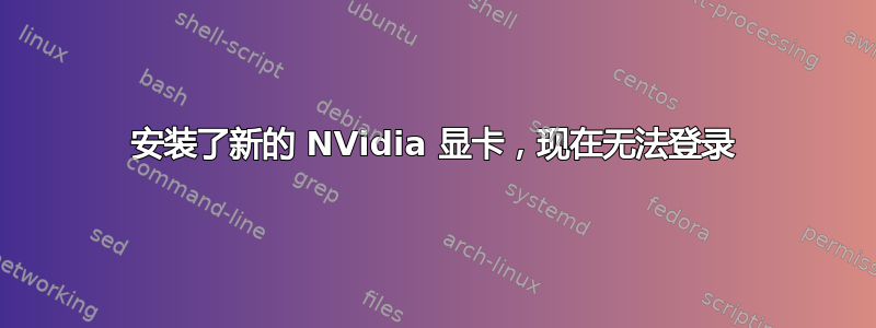 安装了新的 NVidia 显卡，现在无法登录