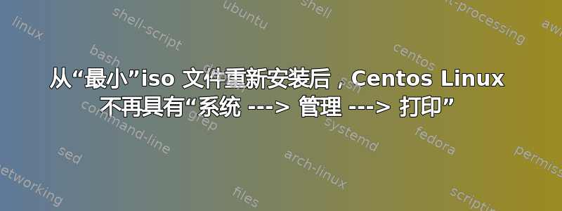 从“最小”iso 文件重新安装后，Centos Linux 不再具有“系统 ---> 管理 ---> 打印”