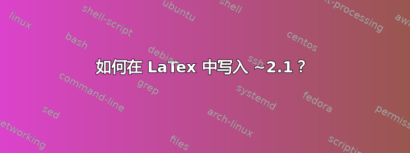 如何在 LaTex 中写入 ~2.1？