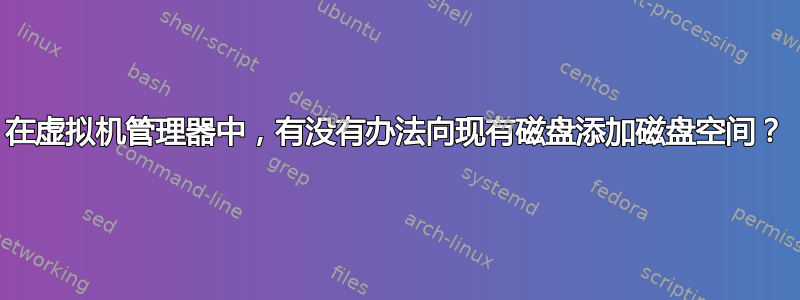 在虚拟机管理器中，有没有办法向现有磁盘添加磁盘空间？