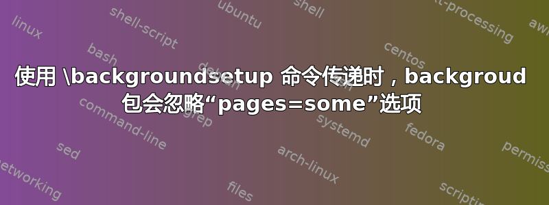 使用 \backgroundsetup 命令传递时，backgroud 包会忽略“pages=some”选项