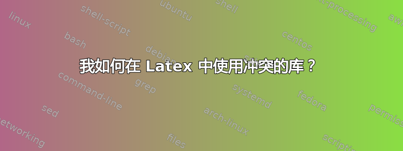 我如何在 Latex 中使用冲突的库？