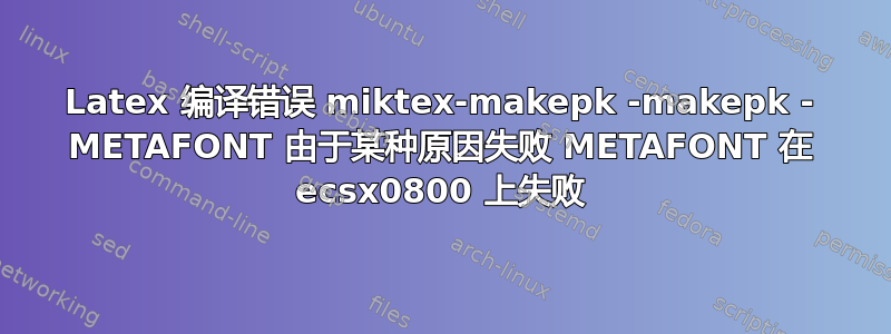 Latex 编译错误 miktex-makepk -makepk - METAFONT 由于某种原因失败 METAFONT 在 ecsx0800 上失败