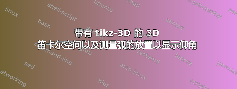 带有 tikz-3D 的 3D 笛卡尔空间以及测量弧的放置以显示仰角