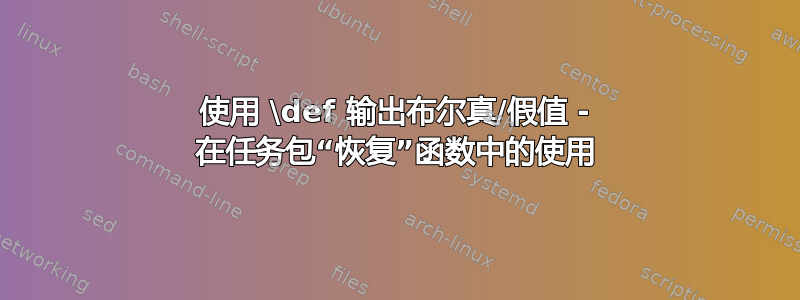 使用 \def 输出布尔真/假值 - 在任务包“恢复”函数中的使用