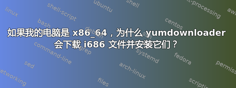 如果我的电脑是 x86_64，为什么 yumdownloader 会下载 i686 文件并安装它们？