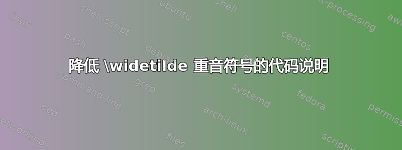 降低 \widetilde 重音符号的代码说明