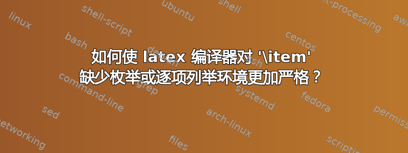 如何使 latex 编译器对 '\item' 缺少枚举或逐项列举环境更加严格？