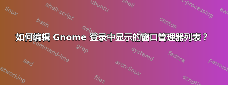 如何编辑 Gnome 登录中显示的窗口管理器列表？