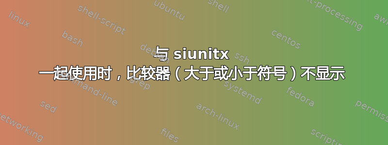 与 siunitx 一起使用时，比较器（大于或小于符号）不显示