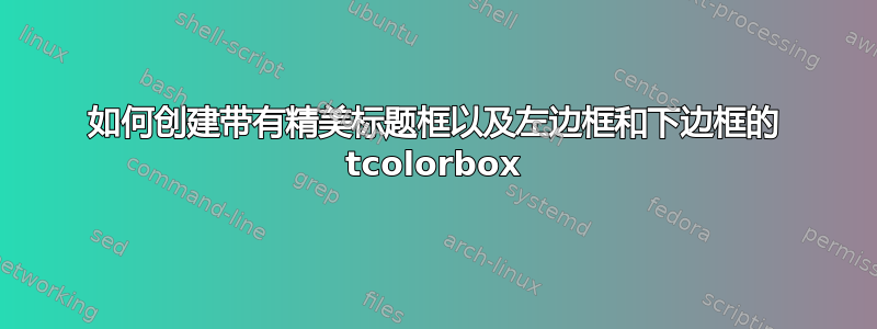 如何创建带有精美标题框以及左边框和下边框的 tcolorbox