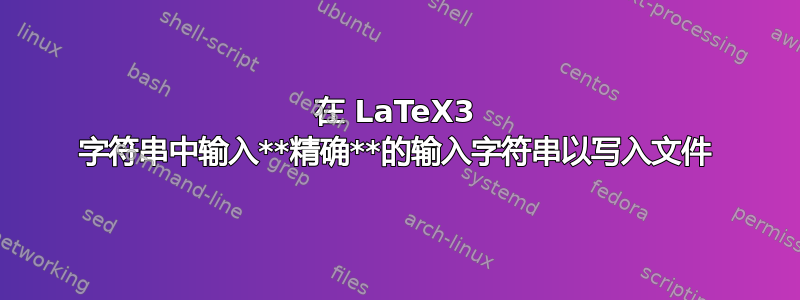 在 LaTeX3 字符串中输入**精确**的输入字符串以写入文件