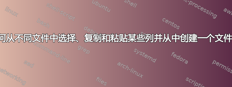 如何从不同文件中选择、复制和粘贴某些列并从中创建一个文件？