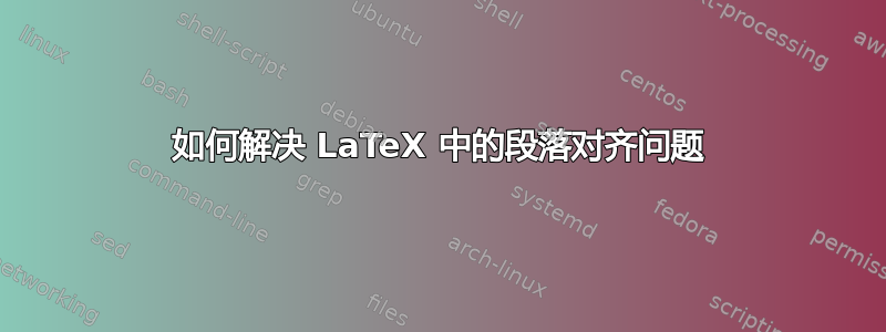 如何解决 LaTeX 中的段落对齐问题