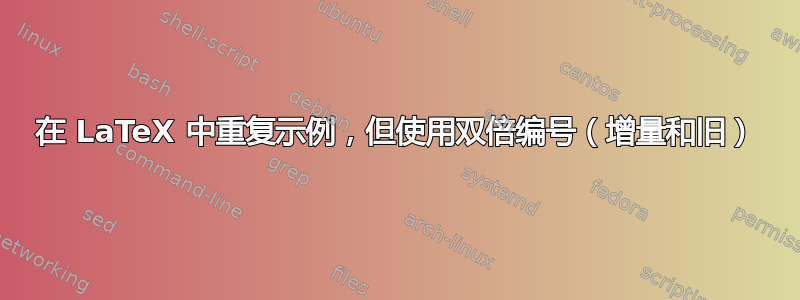 在 LaTeX 中重复示例，但使用双倍编号（增量和旧）