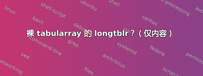 裸 tabularray 的 longtblr？（仅内容）