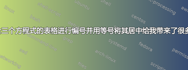 对包含三个方程式的表格进行编号并用等号将其居中给我带来了很多麻烦