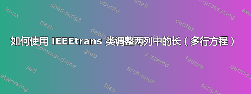 如何使用 IEEEtrans 类调整两列中的长（多行方程）