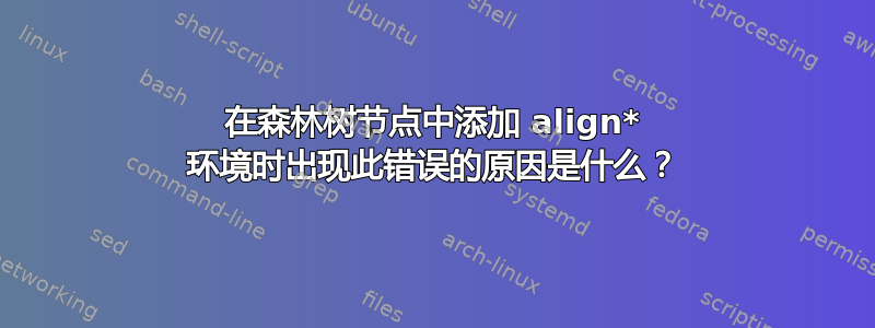 在森林树节点中添加 align* 环境时出现此错误的原因是什么？