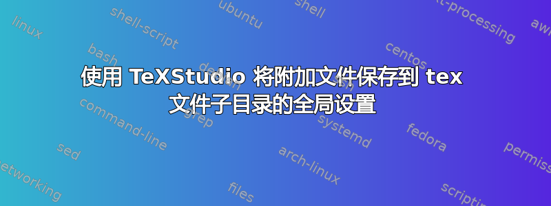 使用 TeXStudio 将附加文件保存到 tex 文件子目录的全局设置