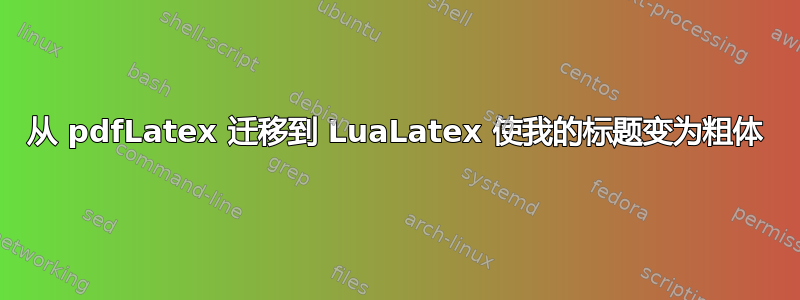 从 pdfLatex 迁移到 LuaLatex 使我的标题变为粗体