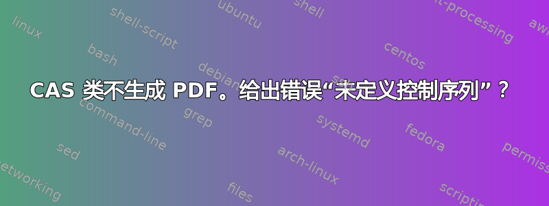 CAS 类不生成 PDF。给出错误“未定义控制序列”？