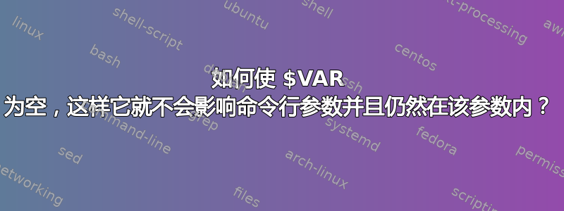 如何使 $VAR 为空，这样它就不会影响命令行参数并且仍然在该参数内？