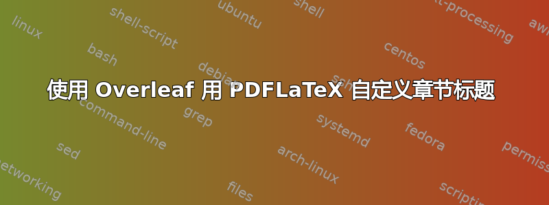 使用 Overleaf 用 PDFLaTeX 自定义章节标题