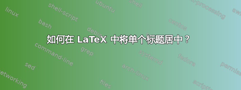 如何在 LaTeX 中将单个标题居中？