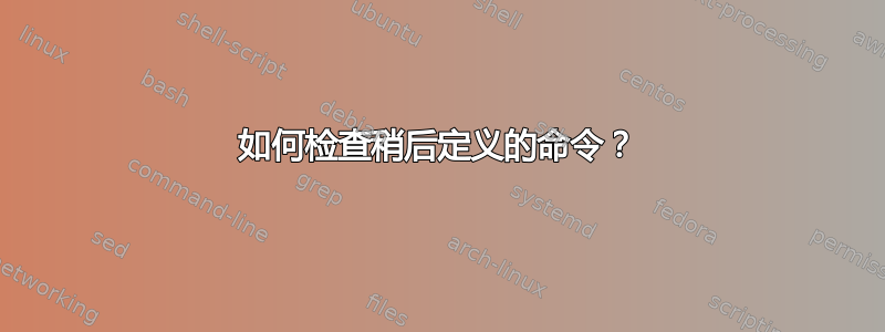 如何检查稍后定义的命令？