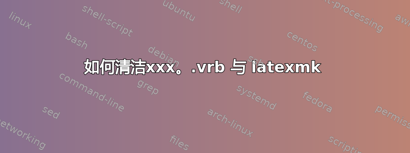 如何清洁xxx。.vrb 与 latexmk