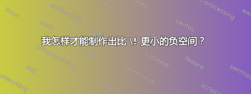 我怎样才能制作出比 \! 更小的负空间？