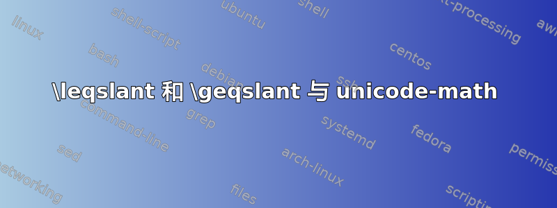 \leqslant 和 \geqslant 与 unicode-math