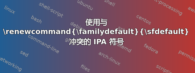 使用与 \renewcommand{\familydefault}{\sfdefault} 冲突的 IPA 符号