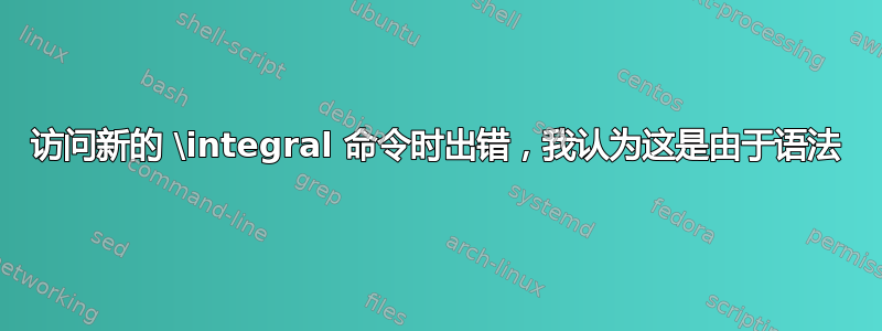 访问新的 \integral 命令时出错，我认为这是由于语法