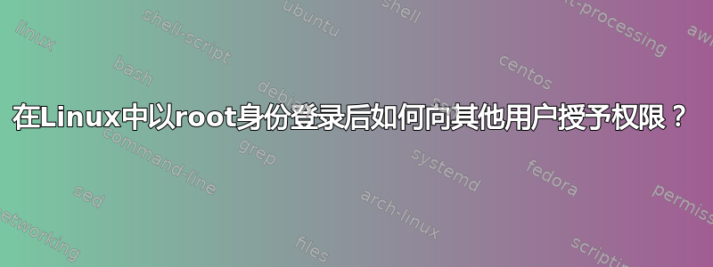 在Linux中以root身份登录后如何向其他用户授予权限？