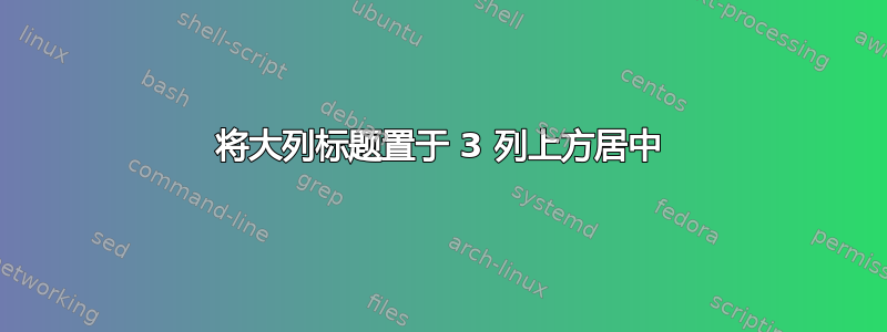 将大列标题置于 3 列上方居中