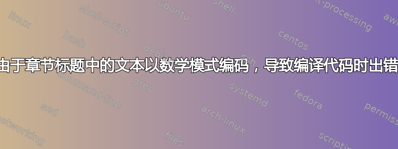 由于章节标题中的文本以数学模式编码，导致编译代码时出错