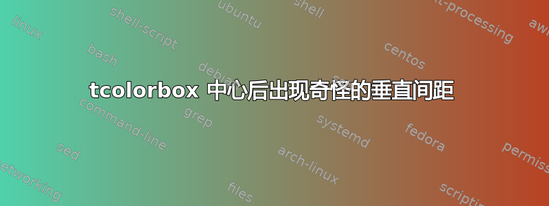 tcolorbox 中心后出现奇怪的垂直间距