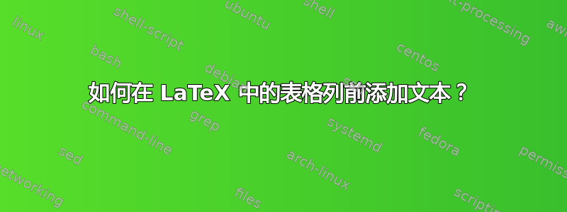 如何在 LaTeX 中的表格列前添加文本？